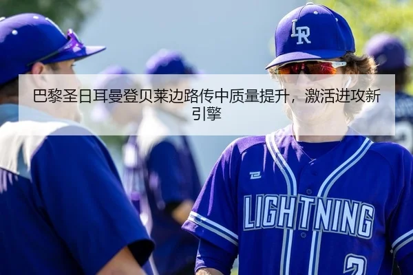 巴黎圣日耳曼登贝莱边路传中质量提升，激活进攻新引擎