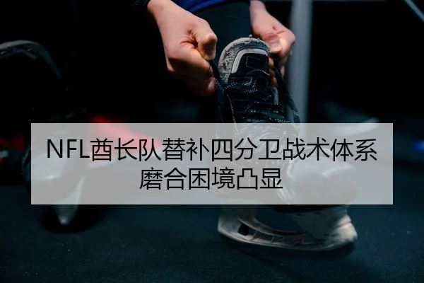 NFL酋长队替补四分卫战术体系磨合困境凸显